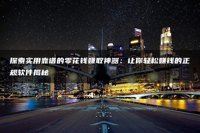 探索实用靠谱的零花钱赚取神器:让你轻松赚钱的正规软件揭秘 探索实用靠谱的零花钱赚取神器:让你轻松赚钱的正规软件揭秘