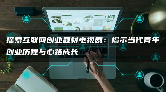 探索互联网创业题材电视剧：揭示当代青年创业历程与心路成长