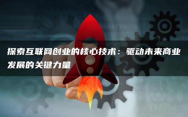 探索互联网创业的核心技术：驱动未来商业发展的关键力量