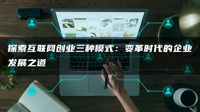 探索互联网创业三种模式：变革时代的企业发展之道